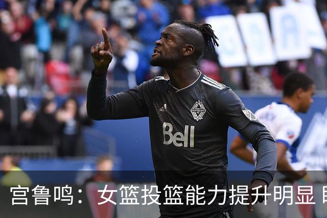 宫鲁鸣：女篮投篮能力提升明显 盼海外球员尽早归队