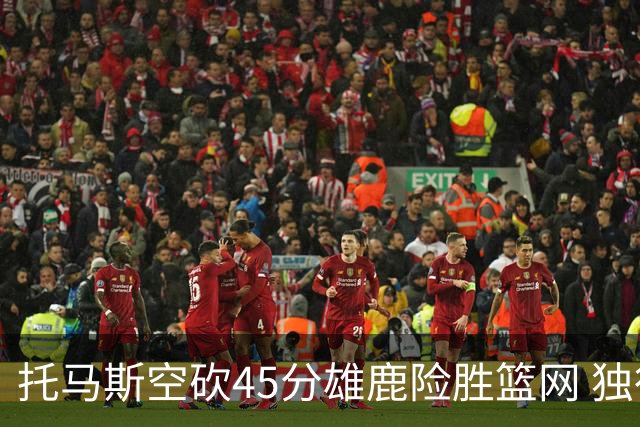 托马斯空砍45分雄鹿险胜篮网 独行侠力克魔术