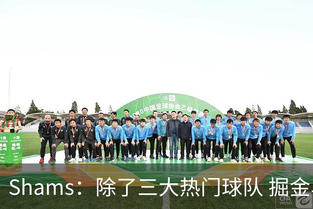 Shams：除了三大热门球队 掘金马刺尼克斯等队也有可能半路杀出