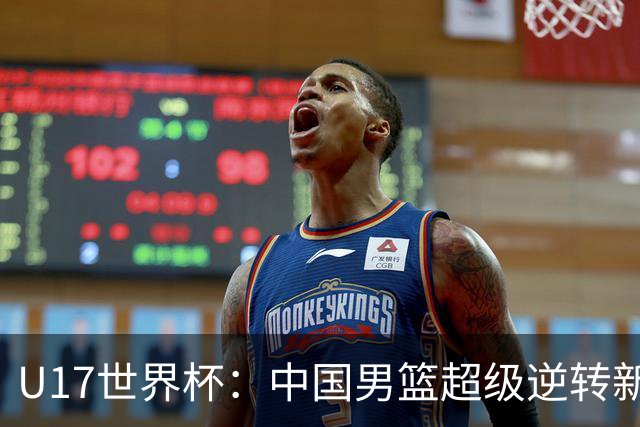 U17世界杯：中国男篮超级逆转新西兰 张淳智24+6三分吕飞燕20分